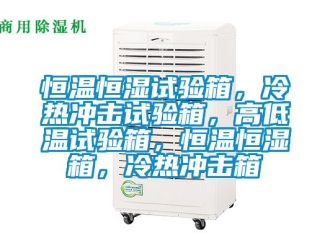 知識百科恒溫恒濕試驗箱，冷熱沖擊試驗箱，高低溫試驗箱，恒溫恒濕箱，冷熱沖擊箱