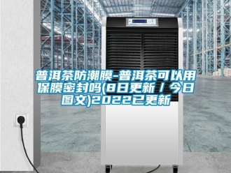 常見問題普洱茶防潮膜-普洱茶可以用保膜密封嗎(8日更新／今日圖文)2022已更新