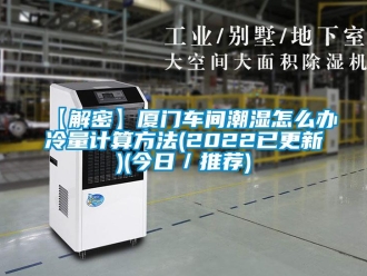 企業(yè)新聞【解密】廈門車間潮濕怎么辦冷量計算方法(2022已更新)(今日／推薦)