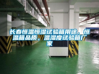知識百科長春恒溫恒濕試驗箱用途，恒溫箱品質，溫濕度試驗箱廠家