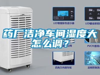 企業新聞藥廠潔凈車間濕度大怎么調？