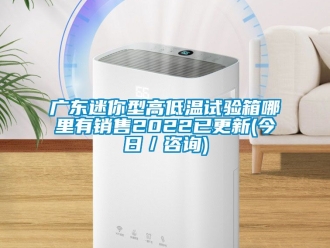 常見問題廣東迷你型高低溫試驗箱哪里有銷售2022已更新(今日／咨詢)