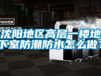 企業(yè)新聞沈陽地區(qū)高層一樓地下室防潮防水怎么做？