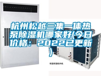 企業新聞杭州松越三集一體熱泵除濕機哪家好(今日價格：2022已更新)