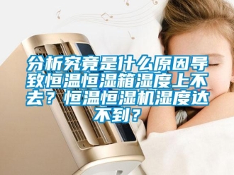知識百科分析究竟是什么原因導致恒溫恒濕箱濕度上不去？恒溫恒濕機濕度達不到？