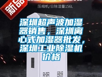 常見問題深圳超聲波加濕器銷售，深圳離心式加濕器批發(fā)，深圳工業(yè)除濕機價格