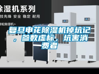 行業新聞復旦申花除濕機掉坑記，參數虛標，坑害消費者