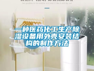 企業新聞一種醫藥化工生產除濕設備用外殼安裝結構的制作方法