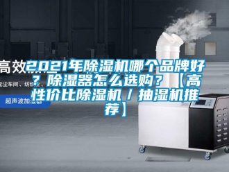 企業(yè)新聞2021年除濕機(jī)哪個(gè)品牌好？除濕器怎么選購(gòu)？【高性?xún)r(jià)比除濕機(jī)／抽濕機(jī)推薦】