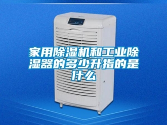 常見問題家用除濕機和工業除濕器的多少升指的是什么