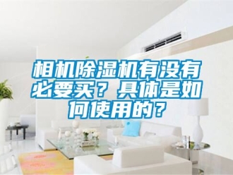 行業(yè)新聞相機(jī)除濕機(jī)有沒(méi)有必要買(mǎi)？具體是如何使用的？