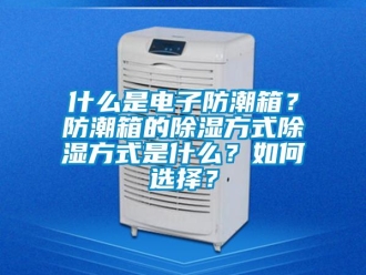 常見問題什么是電子防潮箱？防潮箱的除濕方式除濕方式是什么？如何選擇？