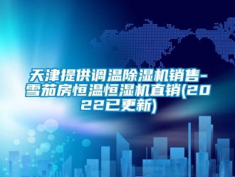 知識百科天津提供調溫除濕機銷售-雪茄房恒溫恒濕機直銷(2022已更新)