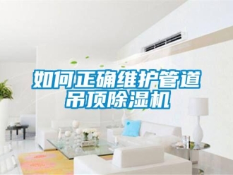 常見問題如何正確維護管道吊頂除濕機