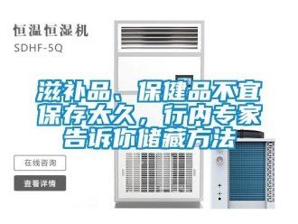 知識百科滋補品、保健品不宜保存太久，行內專家告訴你儲藏方法