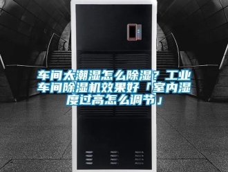 常見問題車間太潮濕怎么除濕？工業(yè)車間除濕機效果好「室內(nèi)濕度過高怎么調(diào)節(jié)」