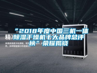 企業新聞“2018年度中國三機一體除濕干燥機十大品牌總評榜”榮耀揭曉