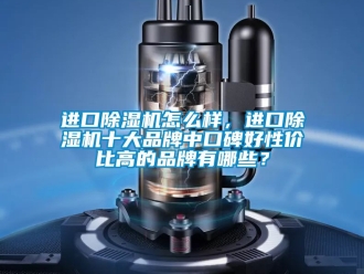 企業新聞進口除濕機怎么樣，進口除濕機十大品牌中口碑好性價比高的品牌有哪些？