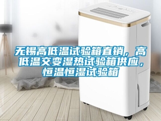 知識百科無錫高低溫試驗箱直銷，高低溫交變濕熱試驗箱供應，恒溫恒濕試驗箱