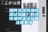 如何選擇恒溫恒濕試驗箱？購買恒溫恒濕試驗箱注意事項