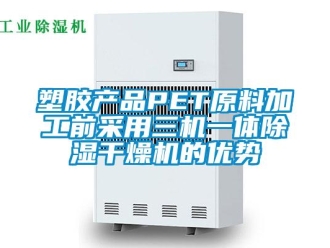 行業新聞塑膠產品PET原料加工前采用三機一體除濕干燥機的優勢