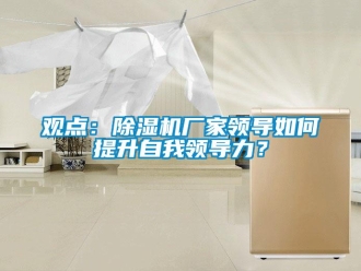 常見問題觀點：除濕機廠家領導如何提升自我領導力？