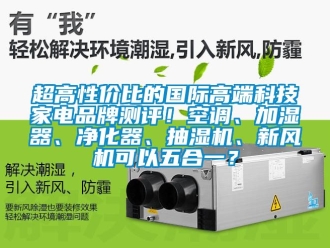 企業新聞超高性價比的國際高端科技家電品牌測評！空調、加濕器、凈化器、抽濕機、新風機可以五合一？