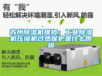 常見問題蘇州除濕機維修：工業除濕機壓縮機過熱保護是什么原因