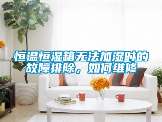知識百科恒溫恒濕箱無法加濕時的故障排除，如何維修