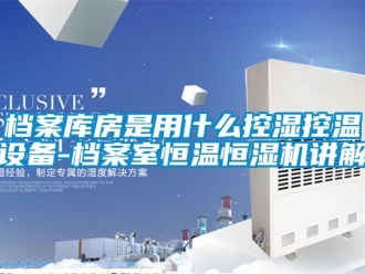 知識百科檔案庫房是用什么控濕控溫設備-檔案室恒溫恒濕機講解
