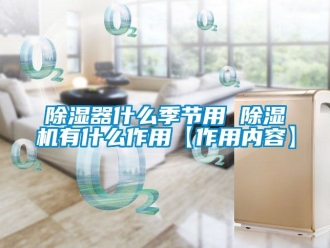 行業新聞除濕器什么季節用 除濕機有什么作用【作用內容】