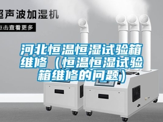 知識百科河北恒溫恒濕試驗箱維修（恒溫恒濕試驗箱維修的問題）