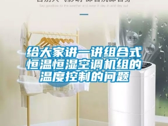 知識百科給大家講一講組合式恒溫恒濕空調機組的溫度控制的問題