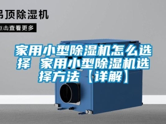 常見問題家用小型除濕機怎么選擇 家用小型除濕機選擇方法【詳解】