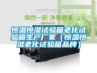知識百科恒溫恒濕試驗箱老化試驗箱生產廠家（恒溫恒濕老化試驗箱品牌）