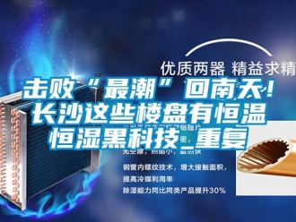 知識百科擊敗“最潮”回南天！長沙這些樓盤有恒溫恒濕黑科技_重復