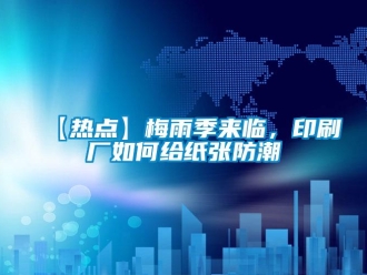 企業新聞【熱點】梅雨季來臨，印刷廠如何給紙張防潮