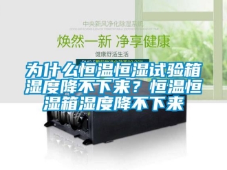 知識百科為什么恒溫恒濕試驗箱濕度降不下來？恒溫恒濕箱濕度降不下來