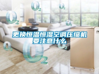 知識百科更換恒溫恒濕空調壓縮機要注意什么