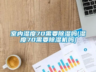 行業(yè)新聞室內(nèi)濕度70需要除濕嗎(濕度70需要除濕機嗎)