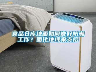 常見問題食品倉庫地面如何做好防潮工作？固化地坪來支招