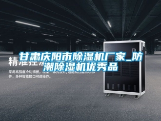 企業(yè)新聞甘肅慶陽市除濕機廠家_防潮除濕機優(yōu)秀品