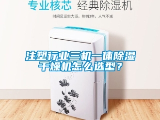 行業新聞注塑行業三機一體除濕干燥機怎么選型？