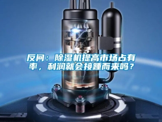常見問題反問：除濕機(jī)提高市場占有率，利潤就會接踵而來嗎？