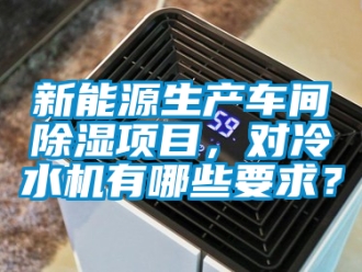 企業新聞新能源生產車間除濕項目，對冷水機有哪些要求？