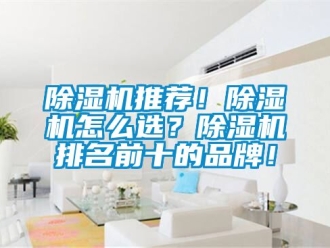 企業新聞除濕機推薦！除濕機怎么選？除濕機排名前十的品牌！
