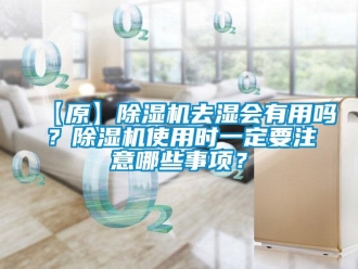 企業(yè)新聞【原】除濕機(jī)去濕會(huì)有用嗎？除濕機(jī)使用時(shí)一定要注意哪些事項(xiàng)？