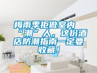 常見(jiàn)問(wèn)題梅雨季拒做室內(nèi)“潮”人，這份酒店防潮指南一定要收藏！