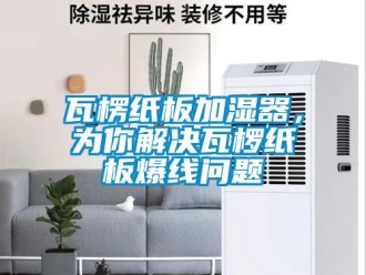 常見問題瓦楞紙板加濕器，為你解決瓦欏紙板爆線問題