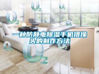 企業新聞一種防靜電除濕手機攝像頭的制作方法